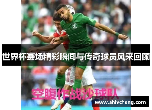 世界杯赛场精彩瞬间与传奇球员风采回顾