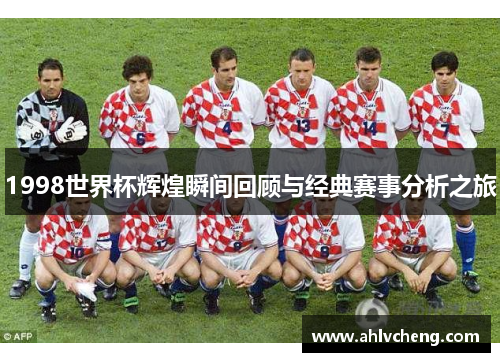 1998世界杯辉煌瞬间回顾与经典赛事分析之旅