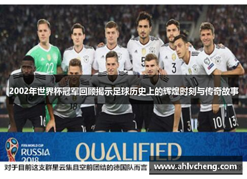 2002年世界杯冠军回顾揭示足球历史上的辉煌时刻与传奇故事