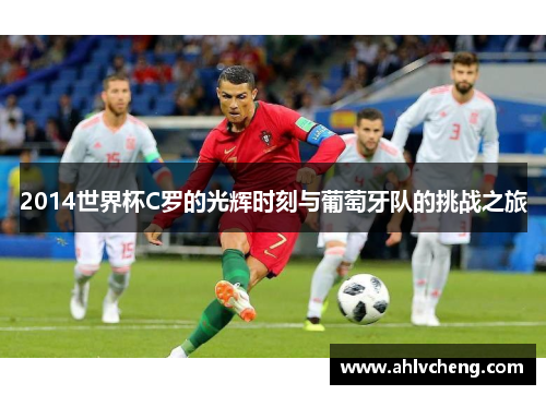 2014世界杯C罗的光辉时刻与葡萄牙队的挑战之旅