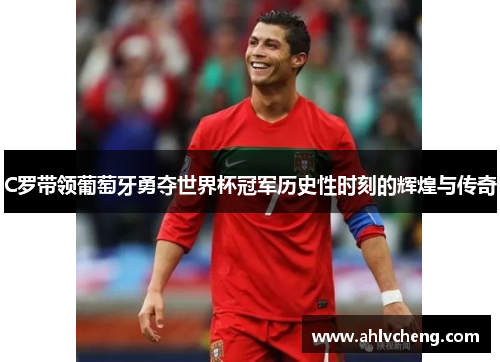 C罗带领葡萄牙勇夺世界杯冠军历史性时刻的辉煌与传奇