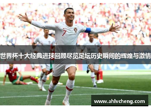 世界杯十大经典进球回顾尽览足坛历史瞬间的辉煌与激情