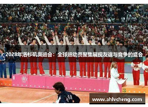 2028年洛杉矶奥运会：全球运动员聚集展现友谊与竞争的盛会