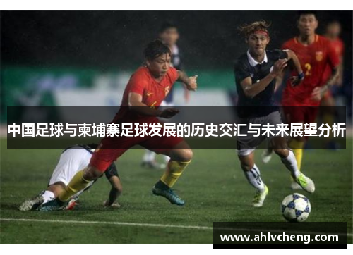 中国足球与柬埔寨足球发展的历史交汇与未来展望分析