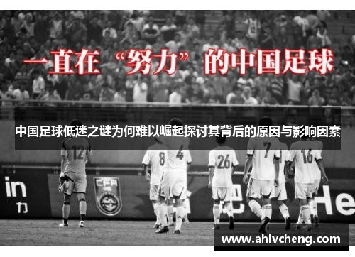 中国足球低迷之谜为何难以崛起探讨其背后的原因与影响因素