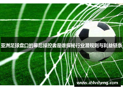 亚洲足球盘口的幕后操控者是谁探秘行业潜规则与利益链条