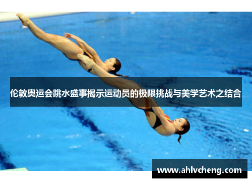 伦敦奥运会跳水盛事揭示运动员的极限挑战与美学艺术之结合