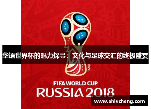 华语世界杯的魅力探寻：文化与足球交汇的终极盛宴