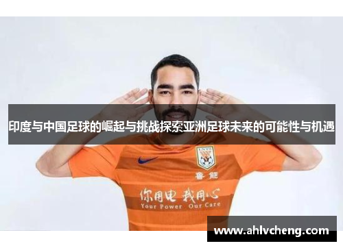 印度与中国足球的崛起与挑战探索亚洲足球未来的可能性与机遇
