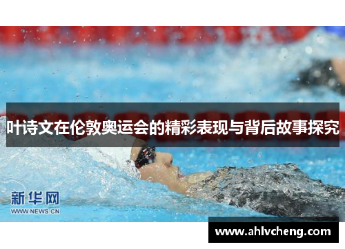 叶诗文在伦敦奥运会的精彩表现与背后故事探究