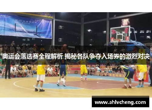 奥运会落选赛全程解析 揭秘各队争夺入场券的激烈对决
