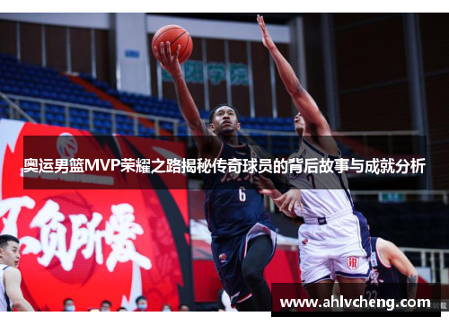 奥运男篮MVP荣耀之路揭秘传奇球员的背后故事与成就分析