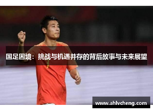 国足困境：挑战与机遇并存的背后故事与未来展望