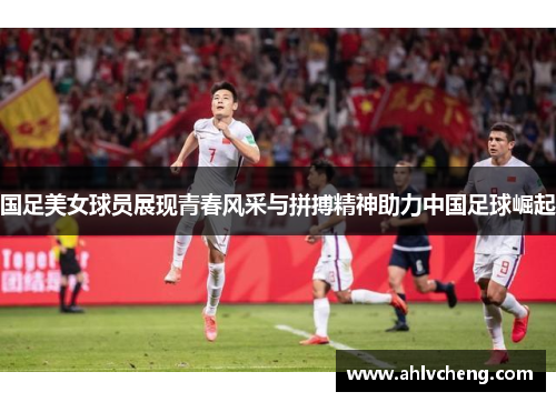 国足美女球员展现青春风采与拼搏精神助力中国足球崛起