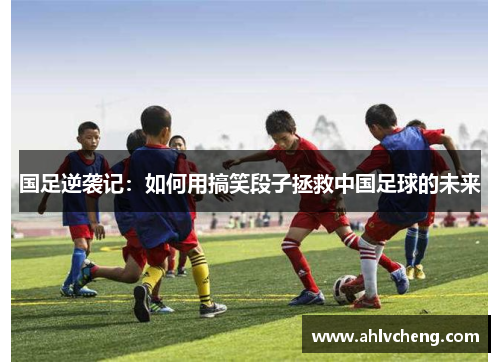 国足逆袭记：如何用搞笑段子拯救中国足球的未来