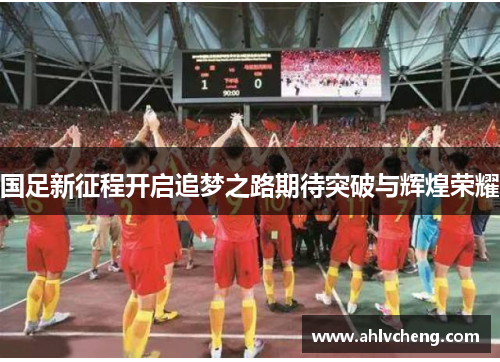 国足新征程开启追梦之路期待突破与辉煌荣耀