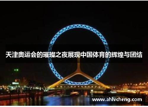 天津奥运会的璀璨之夜展现中国体育的辉煌与团结