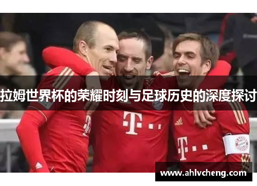 拉姆世界杯的荣耀时刻与足球历史的深度探讨