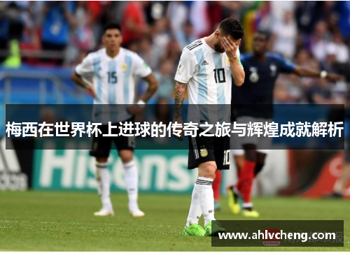梅西在世界杯上进球的传奇之旅与辉煌成就解析