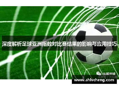 深度解析足球亚洲指数对比赛结果的影响与应用技巧