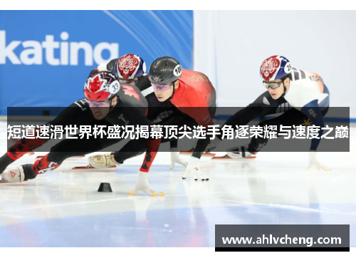 短道速滑世界杯盛况揭幕顶尖选手角逐荣耀与速度之巅
