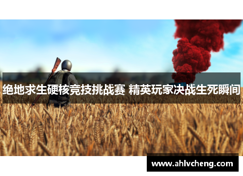 绝地求生硬核竞技挑战赛 精英玩家决战生死瞬间