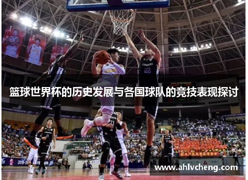 篮球世界杯的历史发展与各国球队的竞技表现探讨