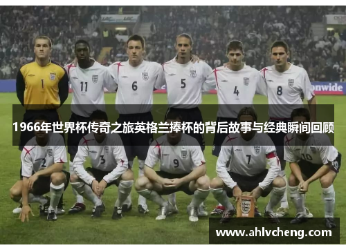 1966年世界杯传奇之旅英格兰捧杯的背后故事与经典瞬间回顾