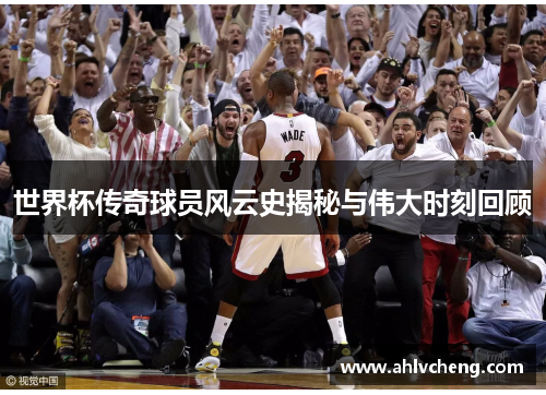 世界杯传奇球员风云史揭秘与伟大时刻回顾
