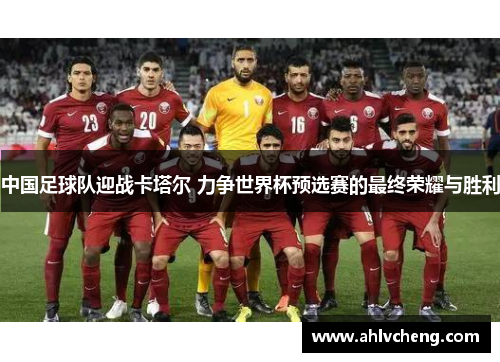 中国足球队迎战卡塔尔 力争世界杯预选赛的最终荣耀与胜利