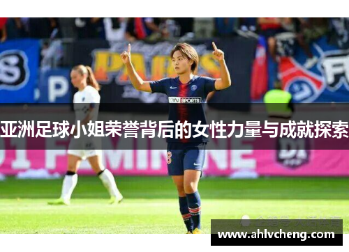 亚洲足球小姐荣誉背后的女性力量与成就探索