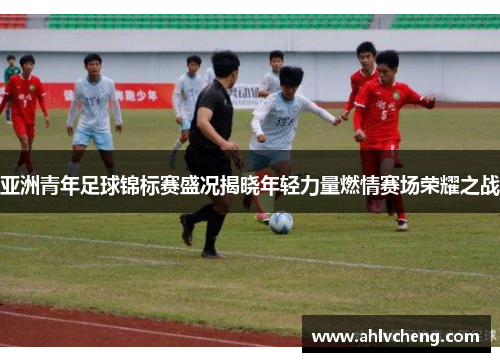亚洲青年足球锦标赛盛况揭晓年轻力量燃情赛场荣耀之战