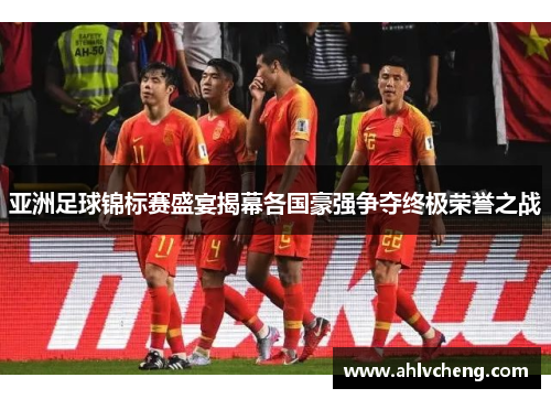 亚洲足球锦标赛盛宴揭幕各国豪强争夺终极荣誉之战