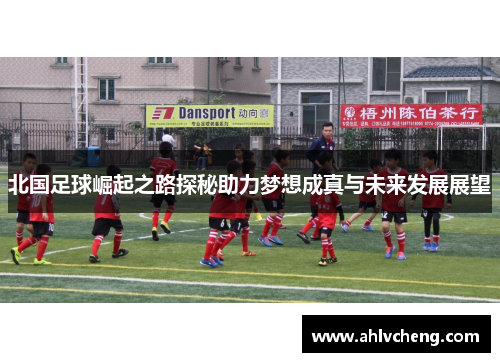 北国足球崛起之路探秘助力梦想成真与未来发展展望