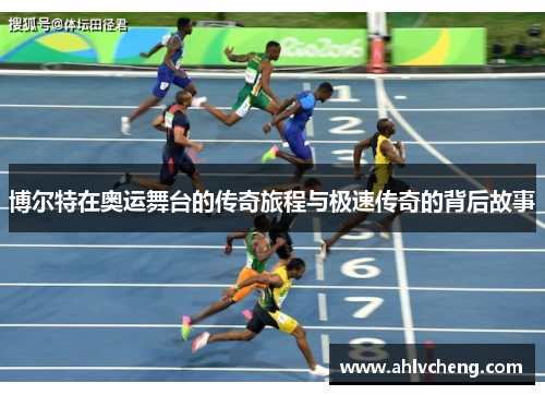 博尔特在奥运舞台的传奇旅程与极速传奇的背后故事