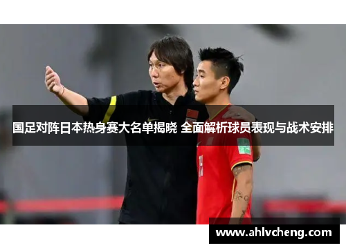 国足对阵日本热身赛大名单揭晓 全面解析球员表现与战术安排