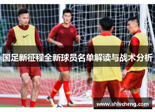 国足新征程全新球员名单解读与战术分析