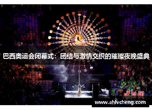 巴西奥运会闭幕式：团结与激情交织的璀璨夜晚盛典