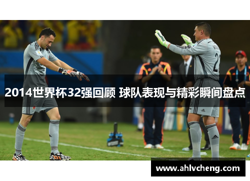 2014世界杯32强回顾 球队表现与精彩瞬间盘点