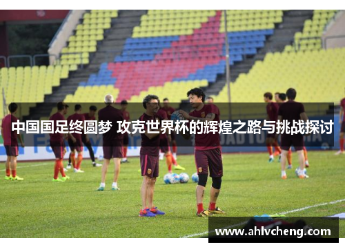 中国国足终圆梦 攻克世界杯的辉煌之路与挑战探讨