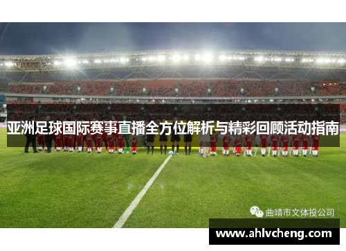 亚洲足球国际赛事直播全方位解析与精彩回顾活动指南