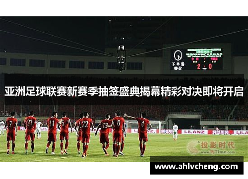 亚洲足球联赛新赛季抽签盛典揭幕精彩对决即将开启