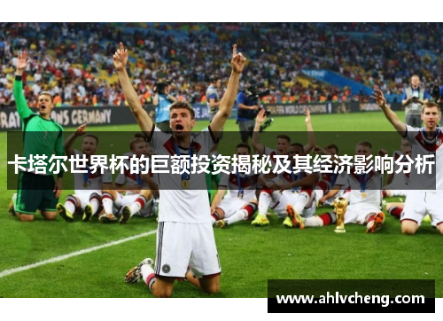 卡塔尔世界杯的巨额投资揭秘及其经济影响分析